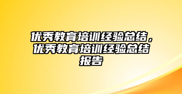 優(yōu)秀教育培訓(xùn)經(jīng)驗總結(jié)，優(yōu)秀教育培訓(xùn)經(jīng)驗總結(jié)報告