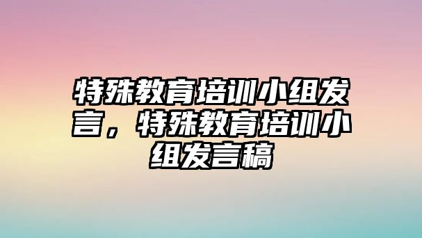 特殊教育培訓(xùn)小組發(fā)言，特殊教育培訓(xùn)小組發(fā)言稿