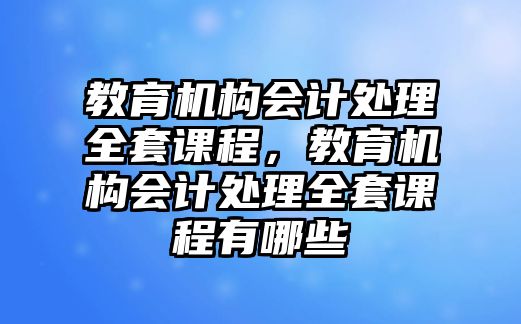 教育機(jī)構(gòu)會(huì)計(jì)處理全套課程，教育機(jī)構(gòu)會(huì)計(jì)處理全套課程有哪些