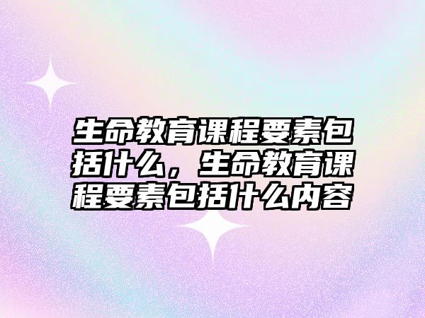 生命教育課程要素包括什么，生命教育課程要素包括什么內(nèi)容