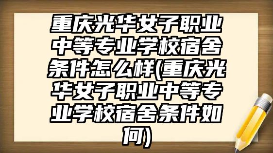 重慶光華女子職業(yè)中等專業(yè)學(xué)校宿舍條件怎么樣(重慶光華女子職業(yè)中等專業(yè)學(xué)校宿舍條件如何)