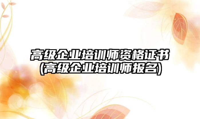 高級(jí)企業(yè)培訓(xùn)師資格證書(高級(jí)企業(yè)培訓(xùn)師報(bào)名)