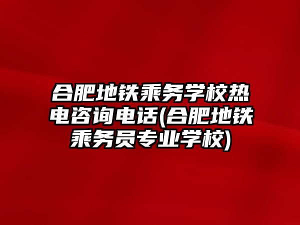 合肥地鐵乘務學校熱電咨詢電話(合肥地鐵乘務員專業(yè)學校)