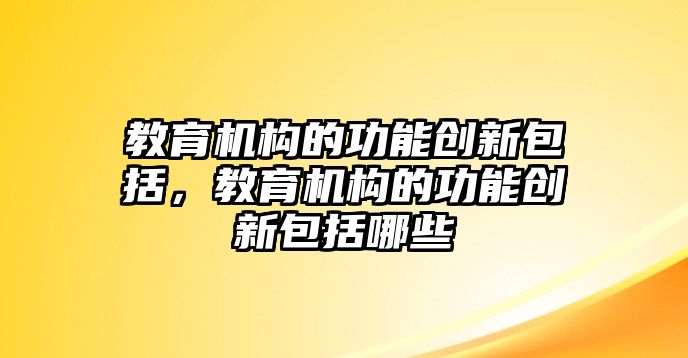 教育機(jī)構(gòu)的功能創(chuàng)新包括，教育機(jī)構(gòu)的功能創(chuàng)新包括哪些