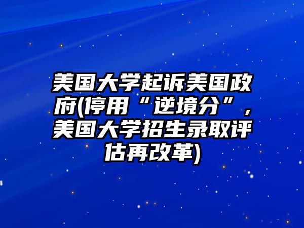 美國(guó)大學(xué)起訴美國(guó)政府(停用“逆境分”,美國(guó)大學(xué)招生錄取評(píng)估再改革)