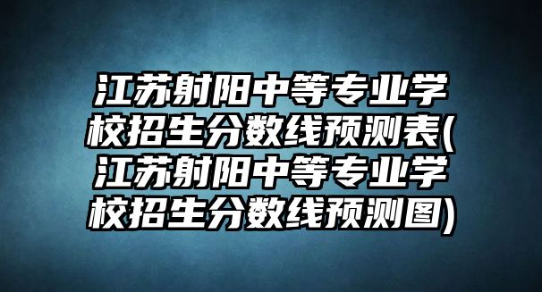 江蘇射陽中等專業(yè)學(xué)校招生分?jǐn)?shù)線預(yù)測(cè)表(江蘇射陽中等專業(yè)學(xué)校招生分?jǐn)?shù)線預(yù)測(cè)圖)