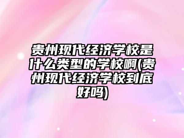 貴州現(xiàn)代經(jīng)濟學校是什么類型的學校啊(貴州現(xiàn)代經(jīng)濟學校到底好嗎)