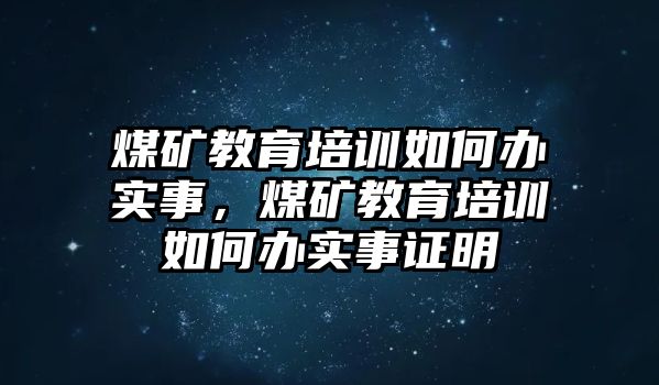 煤礦教育培訓(xùn)如何辦實(shí)事，煤礦教育培訓(xùn)如何辦實(shí)事證明