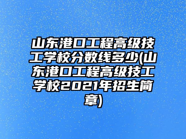 山東港口工程高級技工學(xué)校分?jǐn)?shù)線多少(山東港口工程高級技工學(xué)校2021年招生簡章)