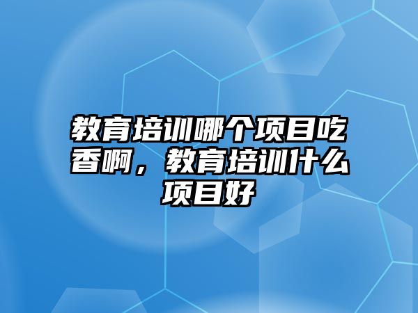 教育培訓(xùn)哪個(gè)項(xiàng)目吃香啊，教育培訓(xùn)什么項(xiàng)目好