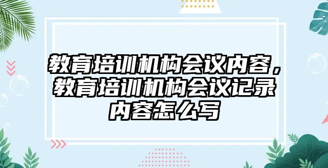 教育培訓(xùn)機構(gòu)會議內(nèi)容，教育培訓(xùn)機構(gòu)會議記錄內(nèi)容怎么寫