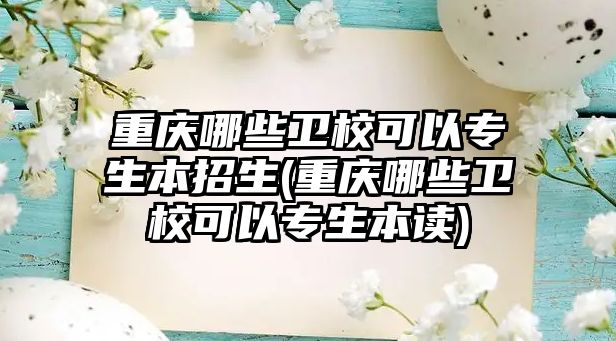 重慶哪些衛(wèi)校可以專生本招生(重慶哪些衛(wèi)校可以專生本讀)