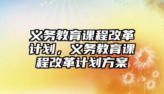 義務(wù)教育課程改革計(jì)劃，義務(wù)教育課程改革計(jì)劃方案