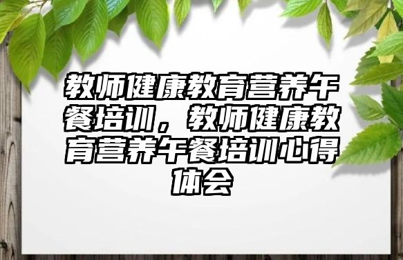 教師健康教育營(yíng)養(yǎng)午餐培訓(xùn)，教師健康教育營(yíng)養(yǎng)午餐培訓(xùn)心得體會(huì)