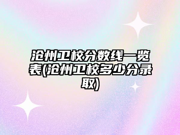 滄州衛(wèi)校分?jǐn)?shù)線一覽表(滄州衛(wèi)校多少分錄取)