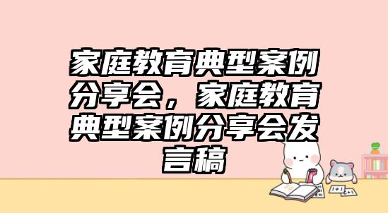 家庭教育典型案例分享會，家庭教育典型案例分享會發(fā)言稿