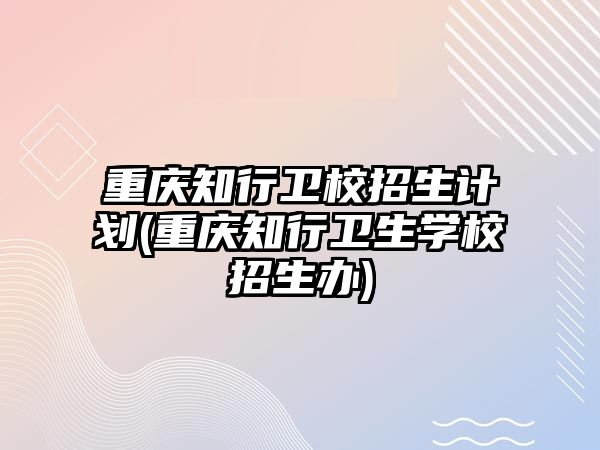 重慶知行衛(wèi)校招生計劃(重慶知行衛(wèi)生學(xué)校招生辦)