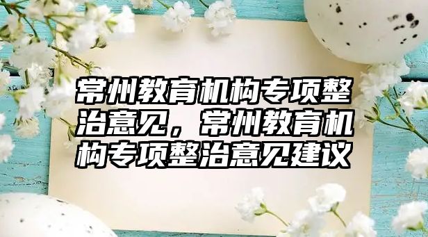 常州教育機構專項整治意見，常州教育機構專項整治意見建議