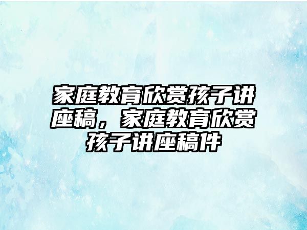 家庭教育欣賞孩子講座稿，家庭教育欣賞孩子講座稿件