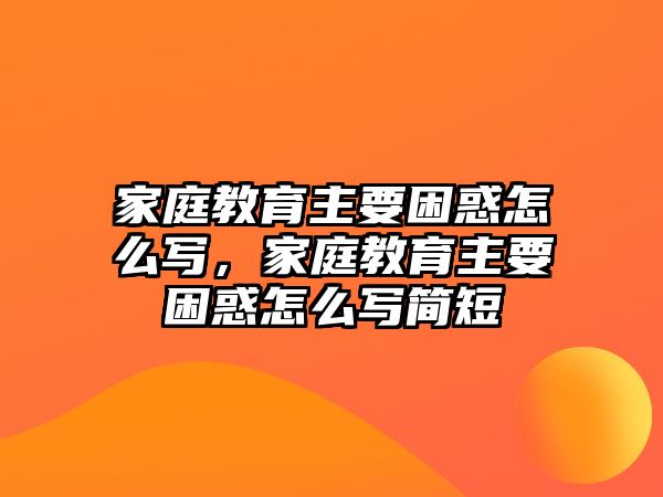 家庭教育主要困惑怎么寫(xiě)，家庭教育主要困惑怎么寫(xiě)簡(jiǎn)短