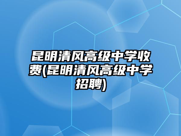 昆明清風(fēng)高級(jí)中學(xué)收費(fèi)(昆明清風(fēng)高級(jí)中學(xué)招聘)