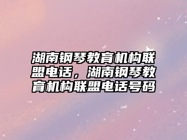 湖南鋼琴教育機構聯(lián)盟電話，湖南鋼琴教育機構聯(lián)盟電話號碼