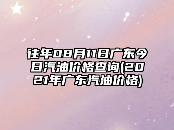 往年08月11日廣東今日汽油價格查詢(2021年廣東汽油價格)