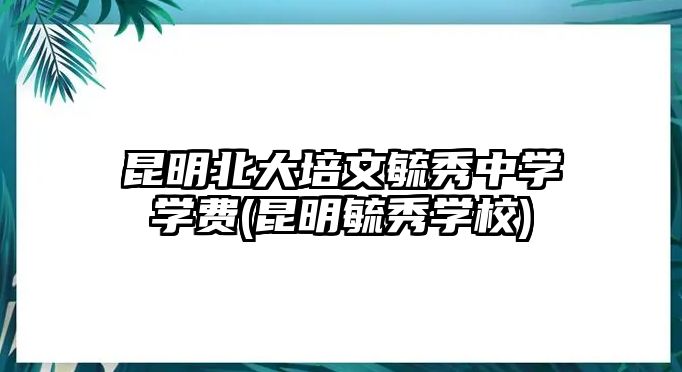 昆明北大培文毓秀中學(xué)學(xué)費(昆明毓秀學(xué)校)