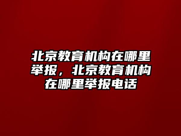 北京教育機(jī)構(gòu)在哪里舉報，北京教育機(jī)構(gòu)在哪里舉報電話