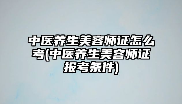 中醫(yī)養(yǎng)生美容師證怎么考(中醫(yī)養(yǎng)生美容師證報(bào)考條件)