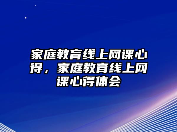 家庭教育線上網(wǎng)課心得，家庭教育線上網(wǎng)課心得體會