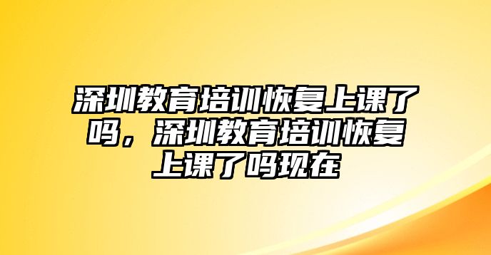 深圳教育培訓(xùn)恢復(fù)上課了嗎，深圳教育培訓(xùn)恢復(fù)上課了嗎現(xiàn)在