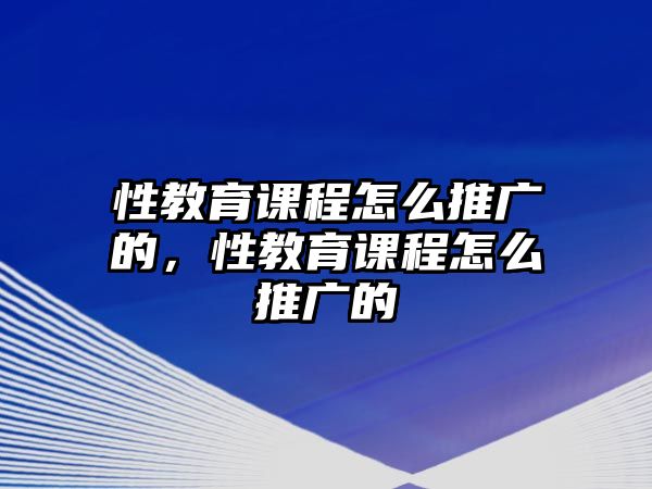 性教育課程怎么推廣的，性教育課程怎么推廣的