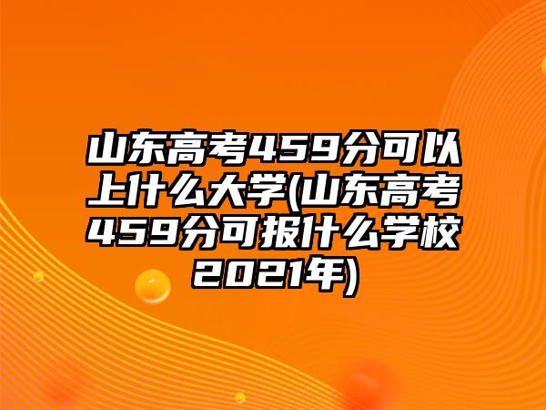 山東高考459分可以上什么大學(xué)(山東高考459分可報什么學(xué)校2021年)