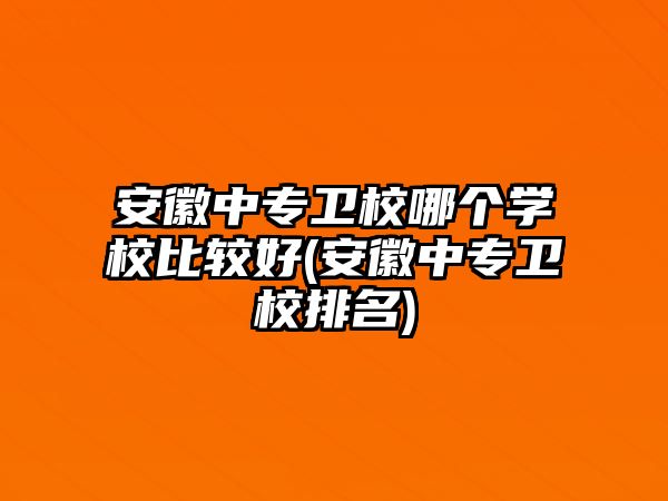 安徽中專衛(wèi)校哪個學校比較好(安徽中專衛(wèi)校排名)