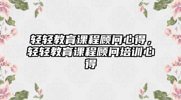 輕輕教育課程顧問心得，輕輕教育課程顧問培訓(xùn)心得