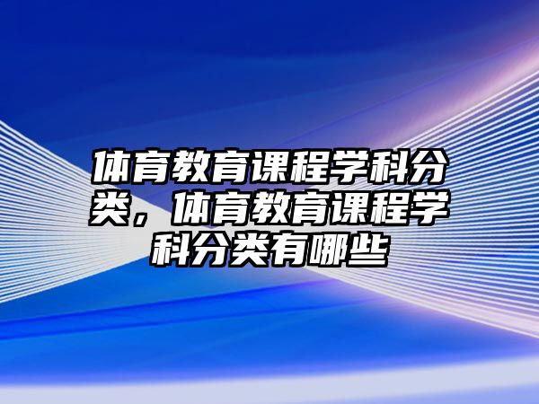 體育教育課程學(xué)科分類(lèi)，體育教育課程學(xué)科分類(lèi)有哪些