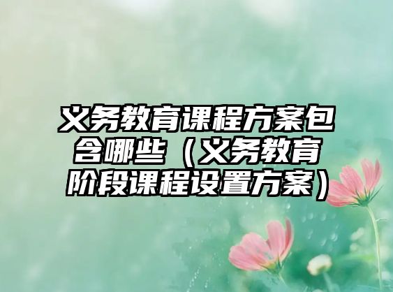 義務(wù)教育課程方案包含哪些（義務(wù)教育階段課程設(shè)置方案）