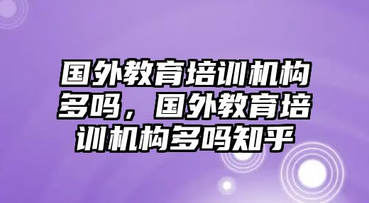 國外教育培訓機構(gòu)多嗎，國外教育培訓機構(gòu)多嗎知乎