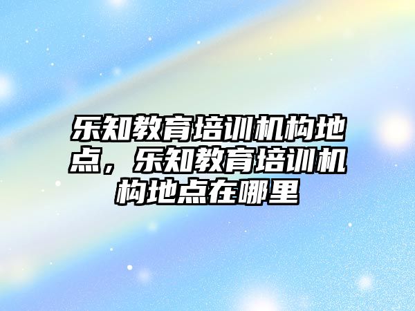 樂知教育培訓機構(gòu)地點，樂知教育培訓機構(gòu)地點在哪里