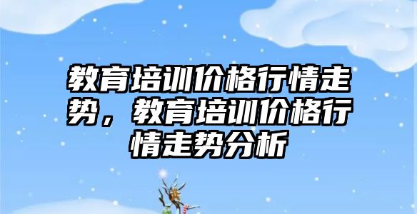 教育培訓價格行情走勢，教育培訓價格行情走勢分析