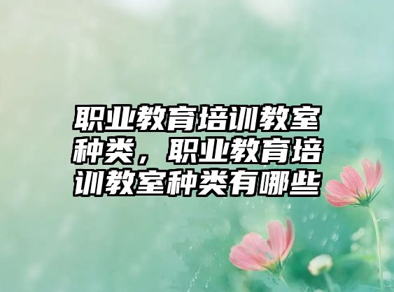 職業(yè)教育培訓(xùn)教室種類，職業(yè)教育培訓(xùn)教室種類有哪些