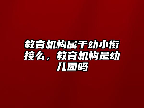 教育機(jī)構(gòu)屬于幼小銜接么，教育機(jī)構(gòu)是幼兒園嗎