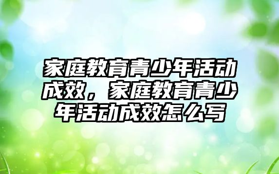 家庭教育青少年活動成效，家庭教育青少年活動成效怎么寫