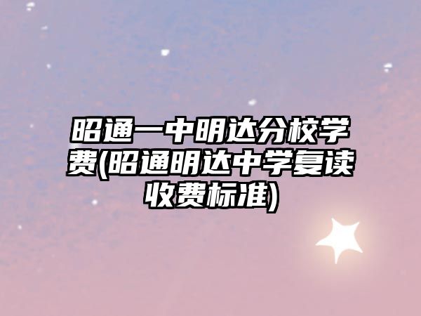 昭通一中明達(dá)分校學(xué)費(fèi)(昭通明達(dá)中學(xué)復(fù)讀收費(fèi)標(biāo)準(zhǔn))