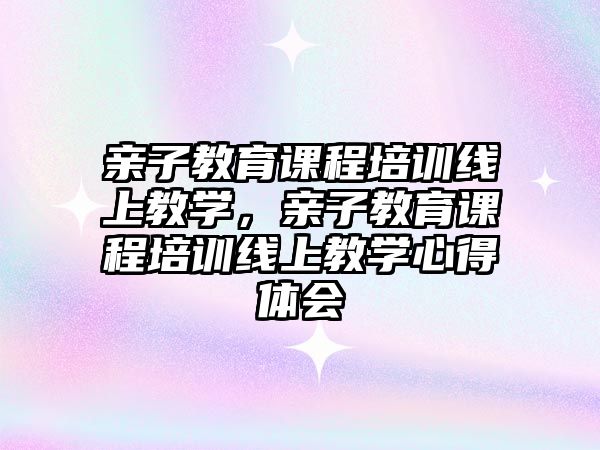 親子教育課程培訓線上教學，親子教育課程培訓線上教學心得體會