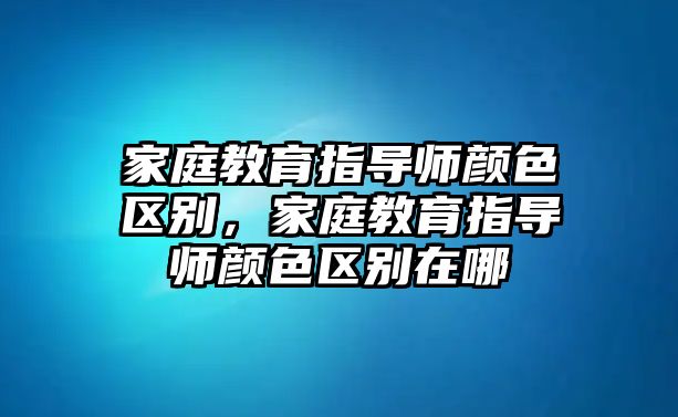 家庭教育指導師顏色區(qū)別，家庭教育指導師顏色區(qū)別在哪