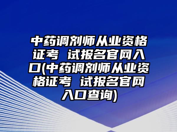 中藥調(diào)劑師從業(yè)資格證考 試報(bào)名官網(wǎng)入口(中藥調(diào)劑師從業(yè)資格證考 試報(bào)名官網(wǎng)入口查詢)