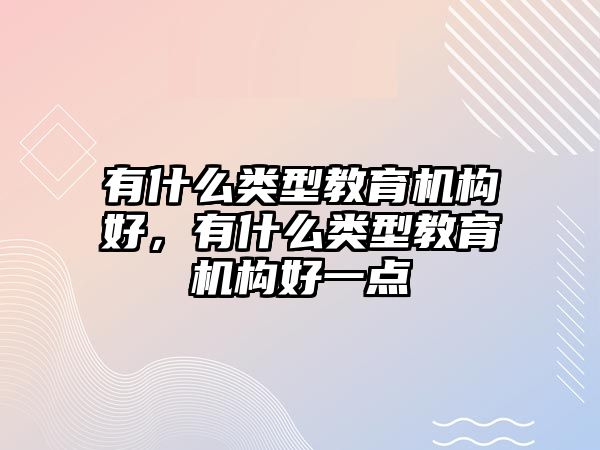 有什么類(lèi)型教育機(jī)構(gòu)好，有什么類(lèi)型教育機(jī)構(gòu)好一點(diǎn)