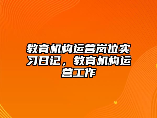 教育機(jī)構(gòu)運(yùn)營(yíng)崗位實(shí)習(xí)日記，教育機(jī)構(gòu)運(yùn)營(yíng)工作